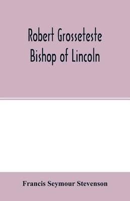 Robert Grosseteste, bishop of Lincoln; a contribution to the religious, political and intellectual history of the thirteenth century by Seymour Stevenson, Francis