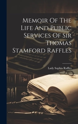 Memoir Of The Life And Public Services Of Sir Thomas Stamford Raffles by Raffles, Lady Sophia