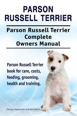 Parson Russell Terrier. Parson Russell Terrier Complete Owners Manual. Parson Russell Terrier book for care, costs, feeding, grooming, health and trai by Moore, Asia
