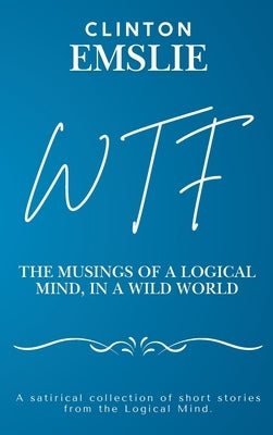 WTF - The Musings of a Logical Mind in a Wild World by Emslie, Clinton W.