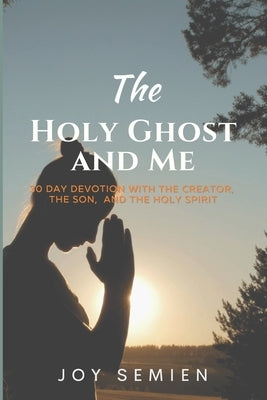 The HOLY GHOST AND ME: 30 Day Devotion with the Creator, the Son, and the Holy Spirit by Semien, Joy