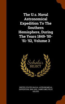 The U.s. Naval Astronomical Expedition To The Southern Hemisphere, During The Years 1849-'50-'51-'52, Volume 3 by United States Naval Astronomical Expedit