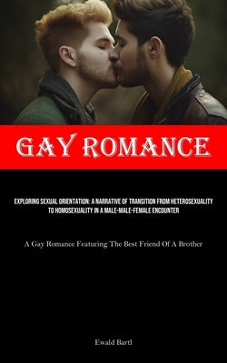 Gay Romance: Exploring Sexual Orientation: A Narrative Of Transition From Heterosexuality To Homosexuality In A Male-male-female En by Bartl, Ewald