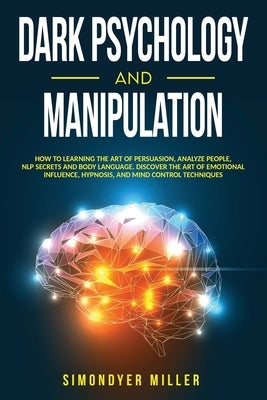 Dark Psychology and Manipulation: How to Learning the Art of Persuasion, Analyze People, NLP Secrets and Body Language. Discover the Art of Emotional by Miller, Simondyer