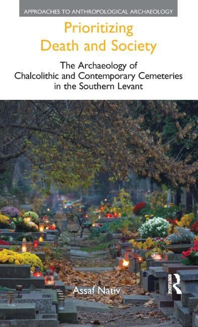 Prioritizing Death and Society: The Archaeology of Chalcolithic and Contemporary Cemeteries in the Southern Levant by Nativ, Assaf