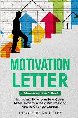 Motivation Letter: 3-in-1 Guide to Master Writing Cover Letters, Job Application Examples & How to Write Motivation Letters by Kingsley, Theodore