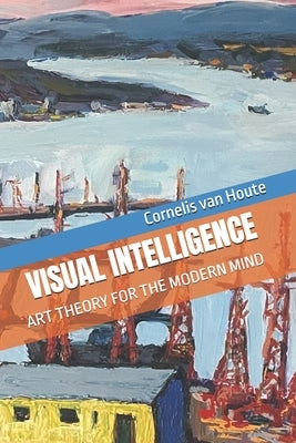 Visual Intelligence: Art Theory for the Modern Mind by Van Houte, Cornelis