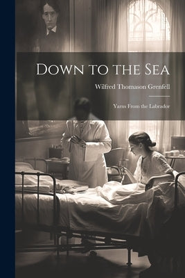 Down to the Sea: Yarns From the Labrador by Grenfell, Wilfred Thomason