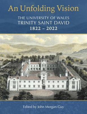 An Unfolding Vision: The University of Wales Trinity Saint David 1822-2022 by Morgan-Guy, John