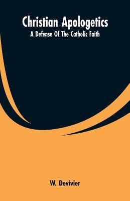 Christian Apologetics: A Defense Of The Catholic Faith by Devivier, W.