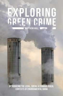 Exploring Green Crime: Introducing the Legal, Social and Criminological Contexts of Environmental Harm by Hall, Matthew