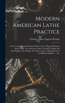 Modern American Lathe Practice; a new Complete and Practical Work on the "king of Machine Shop Tools," the American Lathe. Giving its Origin and Devel by Perrigo, Charles Oscar Eugene