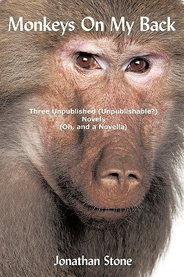 Monkeys on My Back: Three Unpublished(unpublishable?)Novels (Oh, and a Novella) by Stone, Jonathan