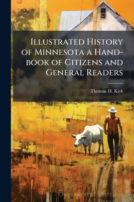Illustrated History of Minnesota a Hand-book of Citizens and General Readers by Kirk, Thomas H.