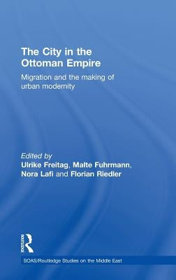 The City in the Ottoman Empire: Migration and the Making of Urban Modernity by Freitag, Ulrike