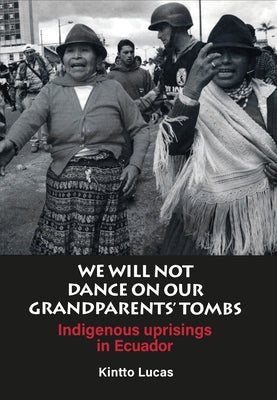 We Will Not Dance on Our Grandparents' Tombs: Indigenous Uprisings in Ecuador by Lucas, Kintto