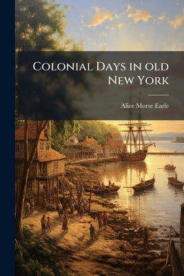 Colonial Days in old New York by Earle, Alice Morse