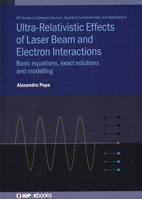 Ultra-Relativistic Effects of Laser Beam and Electron Interactions: Basic equations, exact solutions and modelling by Popa, Alexandru