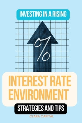 Investing in a Rising Interest Rate Environment: Strategies and tips by Capital, Clara