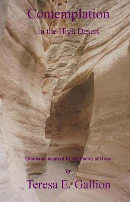 Contemplation in the High Desert: Quatrains inspired by the Poetry of Rumi by Gallion, Teresa E.