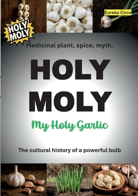 HOLY MOLY - My Holy Garlic: Medicinal plant, spice, myth. The cultural history of a powerful bulb. by Circe, Eureca
