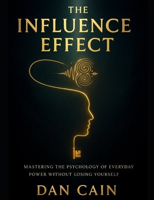 The Influence Effect: Mastering The Psychology of Everyday Power Without Losing Yourself by Cain, Dan