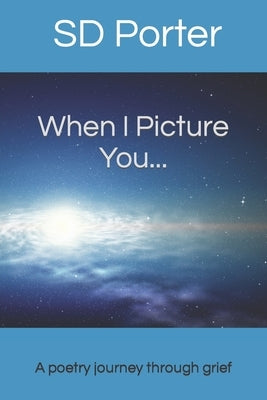 When I Picture You...: A Poetry Journey Through Grief by Porter, Sd