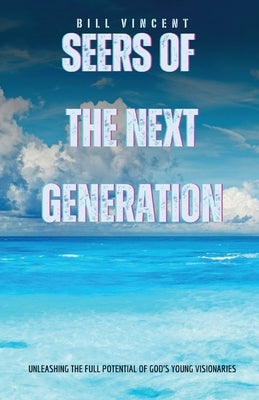Seers of the Next Generation: Unleashing the Full Potential of God's Young Visionaries by Vincent, Bill