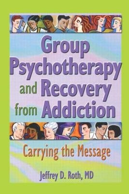 Group Psychotherapy and Recovery from Addiction: Carrying the Message by Roth, Jeffrey D.