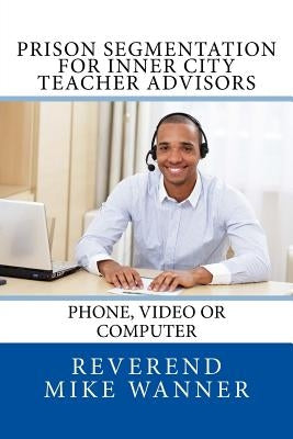Prison Segmentation for Inner City Teacher Advisors: Phone, Video or Computer by Wanner, Reverend Mike