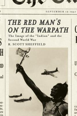 The Red Man's on the Warpath: The Image of the Indian and the Second World War by Sheffield, R. Scott