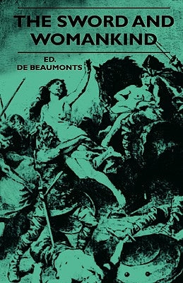 The Sword And Womankind - Being A Study Of The Influence Of 'The Queen Of Weapons' Upon The Moral And Social Status Of Women by Beaumonts, Ed De