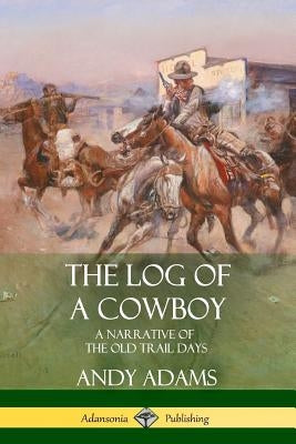 The Log of a Cowboy: A Narrative of the Old Trail Days by Adams, Andy