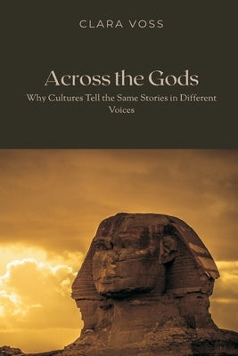 Across the Gods: Why Cultures Tell the Same Stories in Different Voices by Voss, Clara