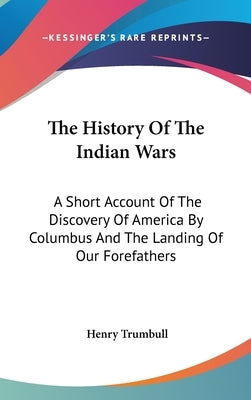 The History Of The Indian Wars: A Short Account Of The Discovery Of America By Columbus And The Landing Of Our Forefathers by Trumbull, Henry