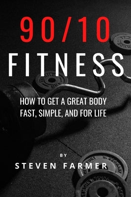 90/10 Fitness: How to get a Great Body Fast, Simple, and For Life by Farmer, Steven