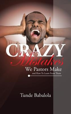 Crazy Mistakes We Pastors Make And How To Learn From Them by Babalola, Tunde