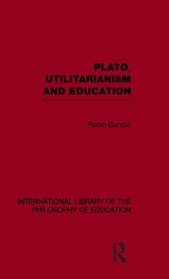 Plato, Utilitarianism and Education (International Library of the Philosophy of Education Volume 3) by Barrow, Robin