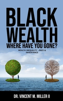 Black Wealth Where Have You Gone?: Wealth Inequality -Race & Inheritance by Miller, Vincent Maurice, II