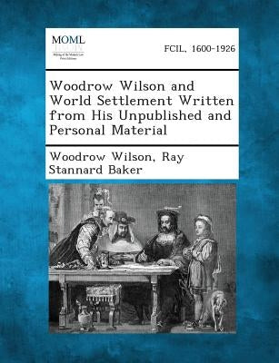 Woodrow Wilson and World Settlement Written from His Unpublished and Personal Material by Wilson, Woodrow