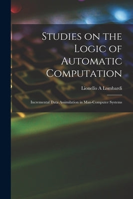 Studies on the Logic of Automatic Computation: Incremental Data Assimilation in Man-computer Systems by Lombardi, Lionello A.