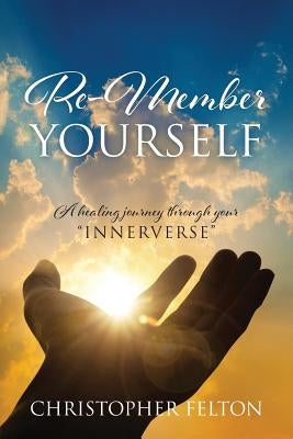 Re-Member Yourself: A healing journey through your "Innerverse" by Felton, Christopher