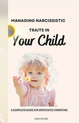 How to Manage Narcissistic Traits in Your Child: A Complete Guide for Empathic Parenting by Rayne, Aria
