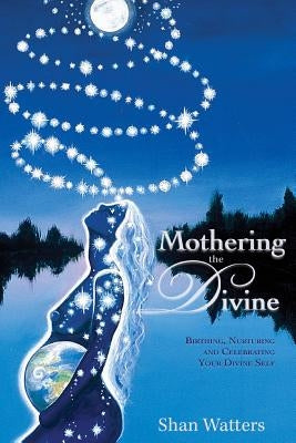Mothering the Divine: Birthing, Nurturing and Celebrating Your Divine Self by Watters, Shan