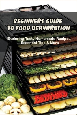 Beginners Guide To Food Dehydration: Exploring Tasty Homemade Recipes, Essential Tips & More: Dehydrating Beef Jerky Recipes by Breyfogle, Ed
