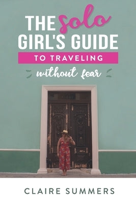 The Solo Girl's Guide to Traveling Without Fear by Summers, Claire