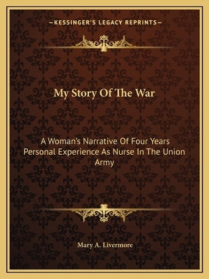 My Story Of The War: A Woman's Narrative Of Four Years Personal Experience As Nurse In The Union Army by Livermore, Mary a.