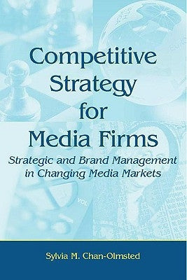 Competitive Strategy for Media Firms: Strategic and Brand Management in Changing Media Markets by Chan-Olmsted, Sylvia M.