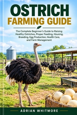 Ostrich Farming Guide: The Complete Beginner's Guide to Raising Healthy Ostriches, Proper Feeding, Housing, Breeding, Egg Production, Health Care, and by Whitmore, Adrian