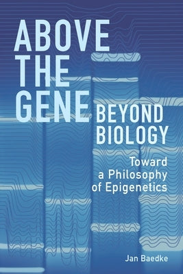 Above the Gene, Beyond Biology: Toward a Philosophy of Epigenetics by Baedke, Jan